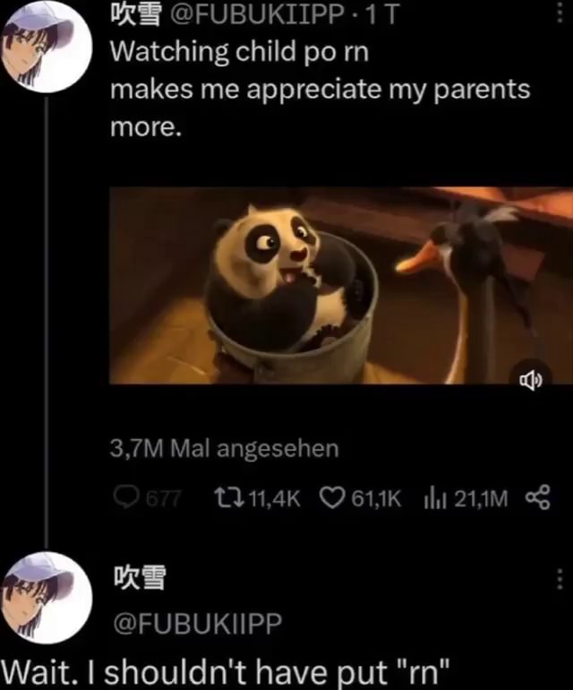 @FUBUKIIPP Watching child po rn makes me appreciate my parents more. 3,7M Mal angesehen @FUBUKIIPP Wait. I shouldn't have put "rn" - iFunny