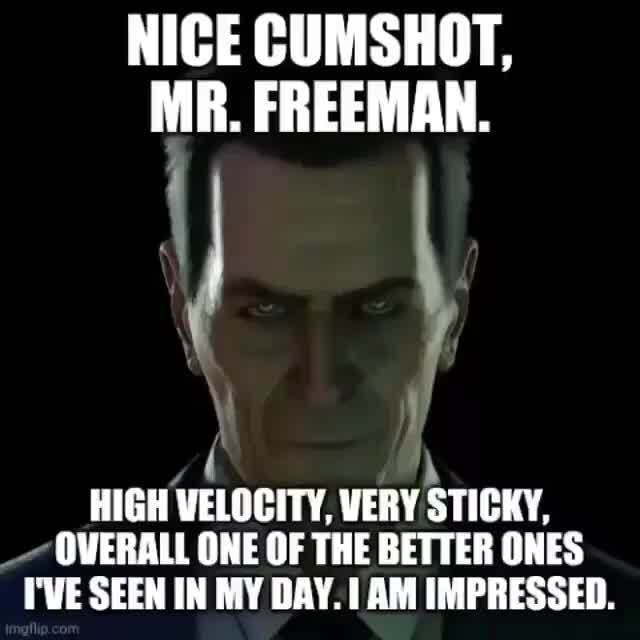 NICE CUMSHOT, MR. FREEMAN. HIGH VELOCITY, VERY STICKY, OVERALL ONE OF THE BETTER ONES IVE SEEN IN MY DAY. I AM IMPRESSED. - iFunny