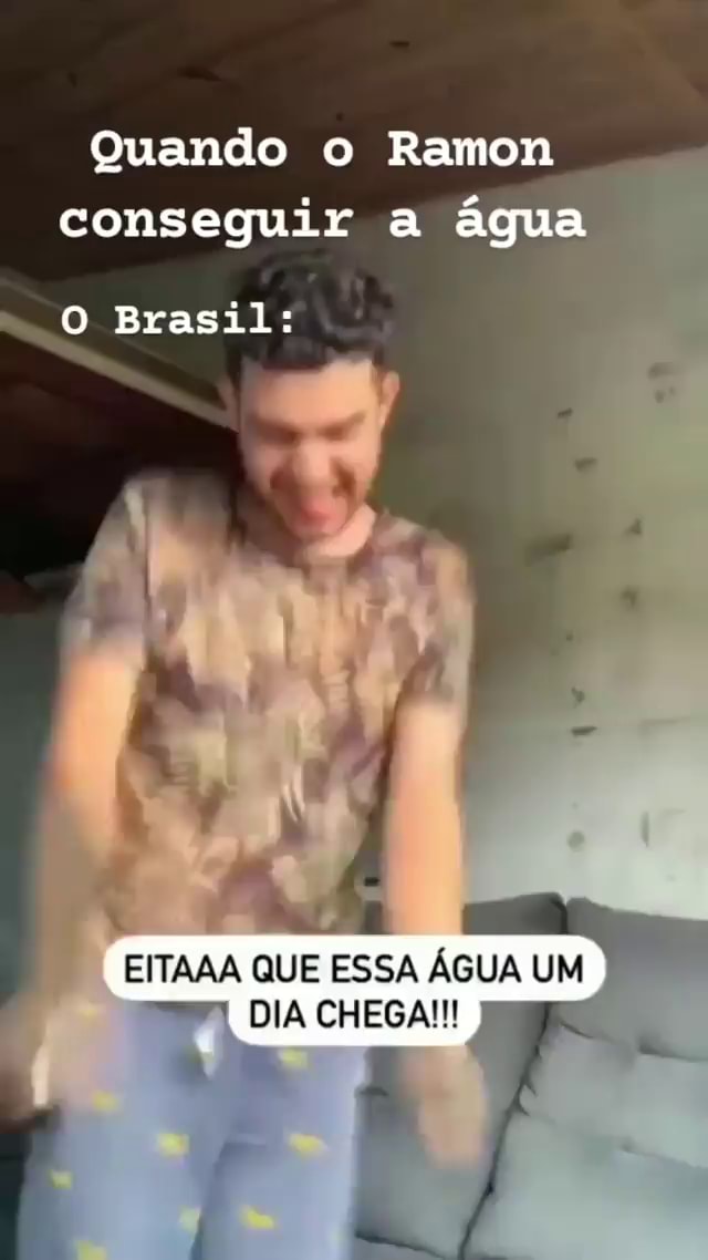 Ramon Brazil Meme Quando o Ramon conseguir a água Brasil: EITAAA QUE ESSA ÁGUA UM I DIA ...