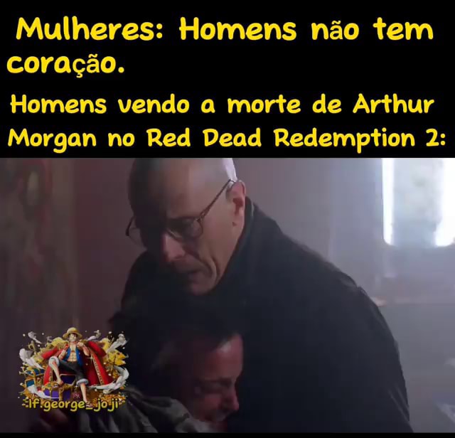 Mulheres: Homens não tem coração. Homens vendo a morte de Arthur Morgan no  Red Dead Redemption 2: - iFunny Brazil